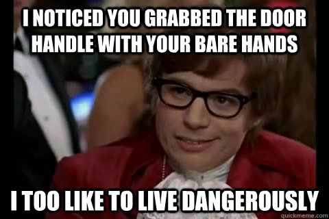 I noticed you grabbed the door handle with your bare hands i too like to live dangerously - I noticed you grabbed the door handle with your bare hands i too like to live dangerously  Dangerously - Austin Powers