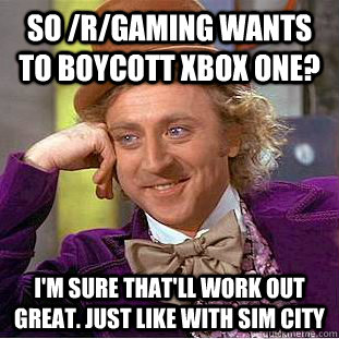 So /r/gaming wants to boycott Xbox One? I'm sure that'll work out great. Just like with Sim City  Condescending Wonka