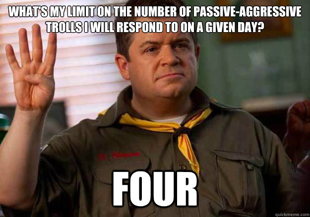 What's my limit on the number of passive-aggressive trolls I will respond to on a given day? Four  Patton Oswalt Counts to Four