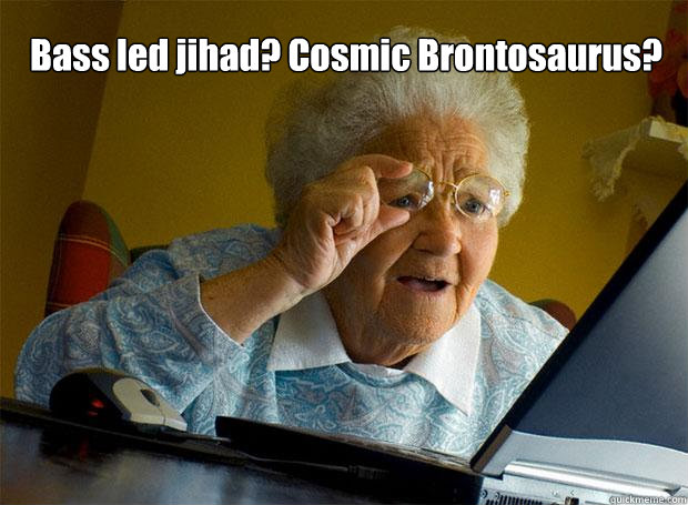 Bass led jihad? Cosmic Brontosaurus?    Grandma finds the Internet