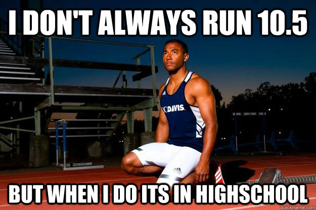 I don't always run 10.5 But when i do its in highschool  