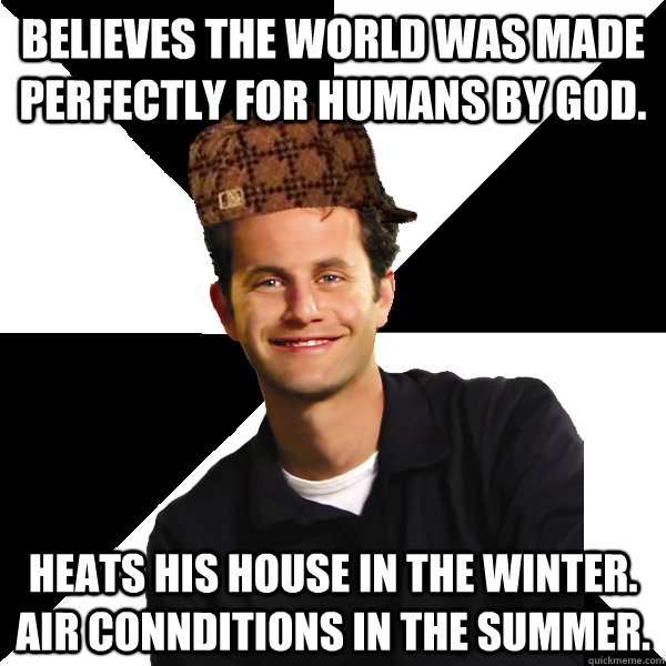 Believes the world was made perfectly for humans by god. Heats his house in the winter. air connditions in the summer.  Scumbag Christian