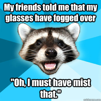 My friends told me that my glasses have fogged over 