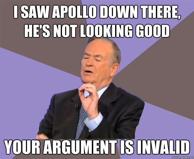 I saw Apollo down there, he's not looking good Your argument is invalid  Bill O Reilly