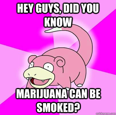 hey guys, did you know marijuana can be smoked?  Slowpoke