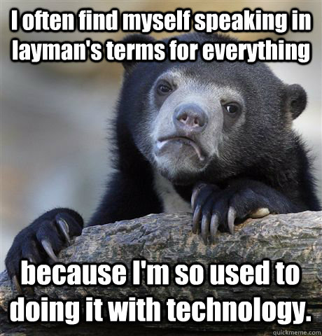 I often find myself speaking in layman's terms for everything because I'm so used to doing it with technology.  Confession Bear