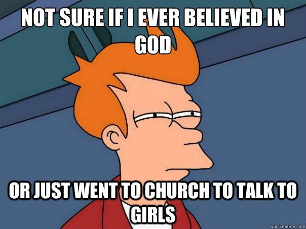 Not sure if i ever believed in god Or just went to church to talk to Girls  Futurama Fry