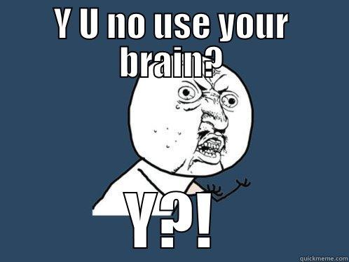 Y U NO USE YOUR BRAIN? Y?! Y U No