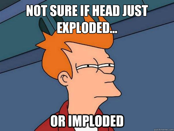 Not sure if head just exploded...
 or imploded  Futurama Fry