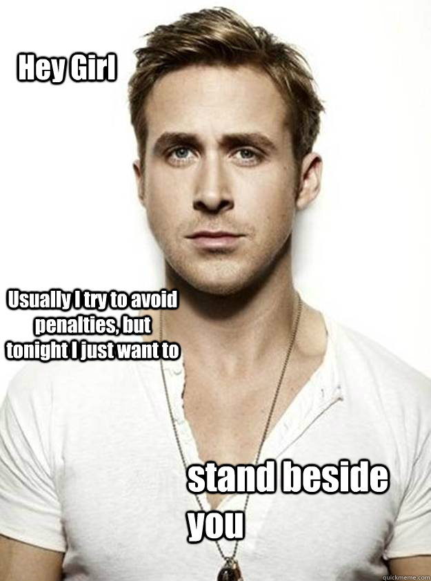 Hey Girl Usually I try to avoid penalties, but tonight I just want to stand beside you  Ryan Gosling Hey Girl