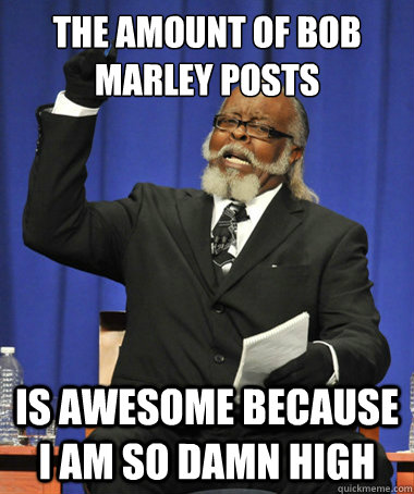 The amount of Bob Marley posts is awesome because I am so damn high  The Rent Is Too Damn High