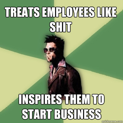 Treats employees like shit Inspires them to start business - Treats employees like shit Inspires them to start business  Helpful Tyler Durden