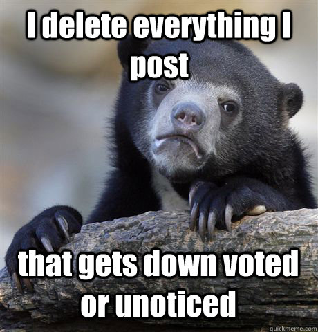 I delete everything I post that gets down voted  or unoticed - I delete everything I post that gets down voted  or unoticed  Confession Bear