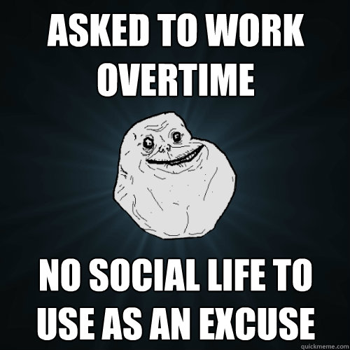 Asked to work overtime No social life to use as an excuse  Forever Alone