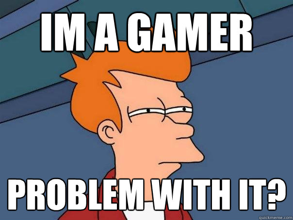 Im a gamer Problem with it? - Im a gamer Problem with it?  Futurama Fry