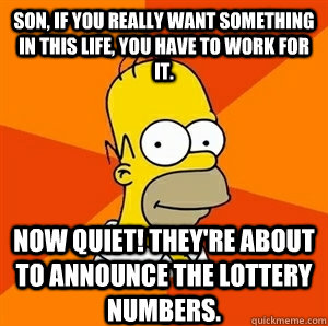 Son, if you really want something in this life, you have to work for it.  Now quiet! They're about to announce the lottery numbers.  - Son, if you really want something in this life, you have to work for it.  Now quiet! They're about to announce the lottery numbers.   Advice Homer