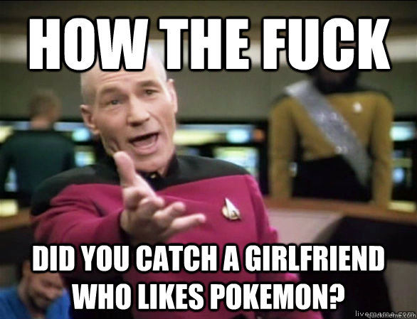 how the fuck did you catch a girlfriend who likes pokemon?  Annoyed Picard HD