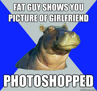 fat guy shows you picture of girlfriend photoshopped  Skeptical Hippo