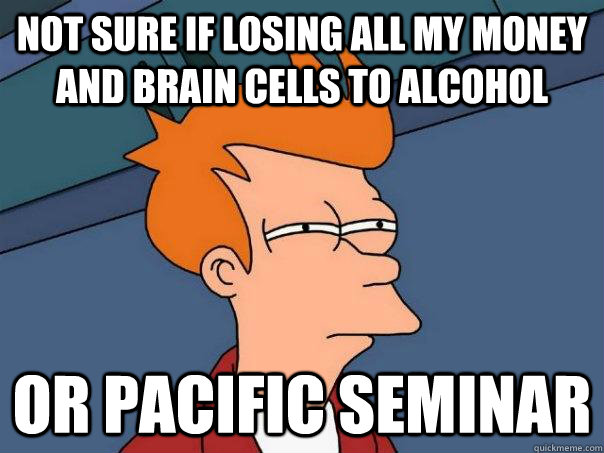 not sure if losing all my money and brain cells to alcohol or pacific seminar - not sure if losing all my money and brain cells to alcohol or pacific seminar  Futurama Fry