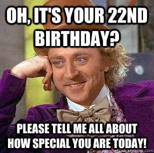 Oh, it's your 22nd Birthday? Please tell me all about how special you are today!  - Oh, it's your 22nd Birthday? Please tell me all about how special you are today!   Condescending Wonka