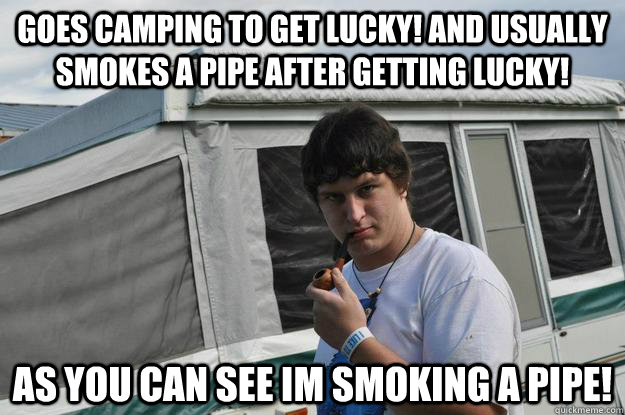 Goes camping to get lucky! And usually smokes a pipe after getting lucky!  as you can see im smoking a pipe!   