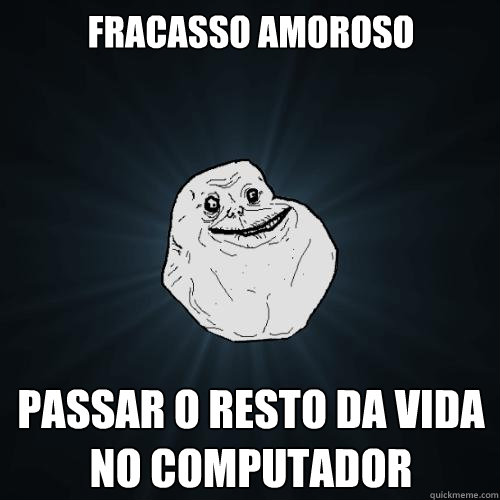 Fracasso amoroso passar o resto da vida no computador  Forever Alone