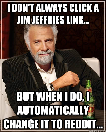 I don't always click a Jim Jeffries link... But when I do, I automatically change it to reddit... - I don't always click a Jim Jeffries link... But when I do, I automatically change it to reddit...  The Most Interesting Man In The World