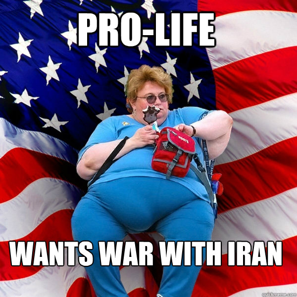 Pro-life Wants war with iran - Pro-life Wants war with iran  Asinine American fat obese red state republican lady meme