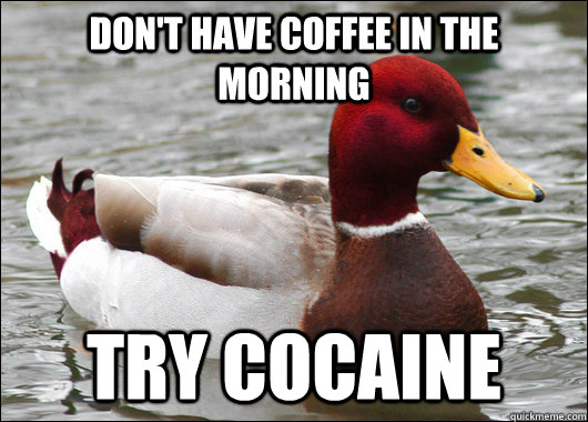 Don't have coffee in the morning try cocaine  Malicious Advice Mallard