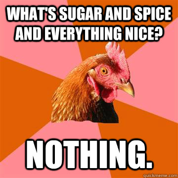 What's sugar and spice and everything nice? Nothing.  Anti-Joke Chicken