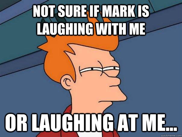 Not sure if Mark is laughing with me Or laughing at me...  Futurama Fry