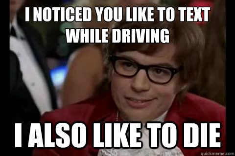 I noticed you like to text while driving i also like to die  Dangerously - Austin Powers