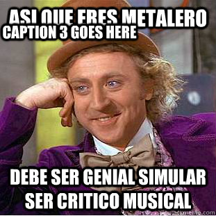 Asi que eres metalero Debe ser genial simular ser critico musical Caption 3 goes here  Condescending Wonka