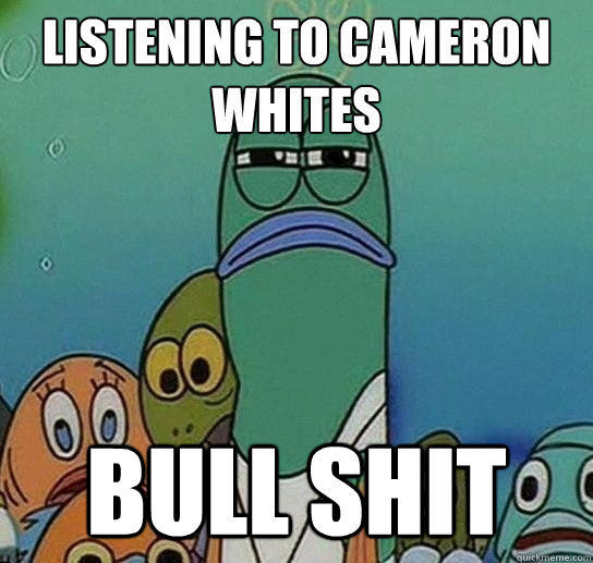 listening to cameron whites bull shit  Serious fish SpongeBob