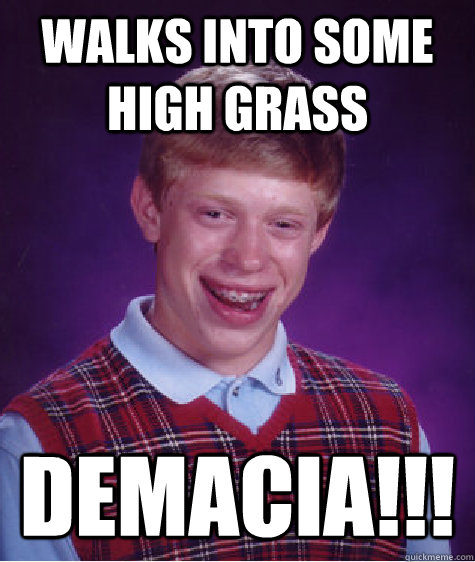 walks into some high grass DEMACIA!!! - walks into some high grass DEMACIA!!!  Bad Luck Brian