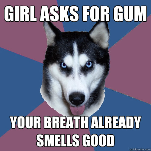 Girl asks for gum
 Your breath already smells good
 - Girl asks for gum
 Your breath already smells good
  Creeper Canine