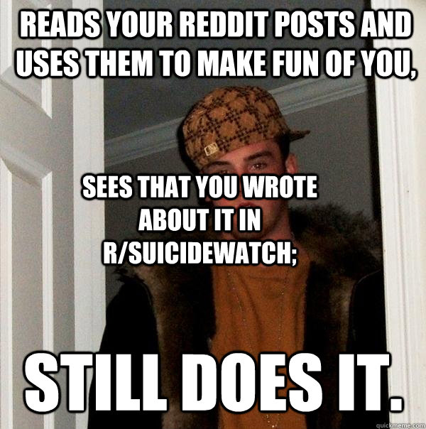 Reads your Reddit posts and uses them to make fun of you, still does it. sees that you wrote about it in r/suicidewatch; - Reads your Reddit posts and uses them to make fun of you, still does it. sees that you wrote about it in r/suicidewatch;  Scumbag Steve