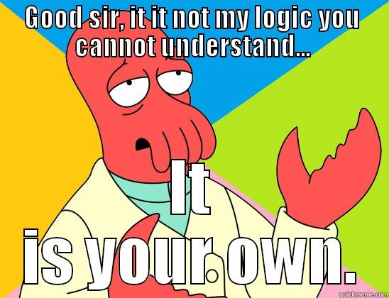 GOOD SIR, IT IT NOT MY LOGIC YOU CANNOT UNDERSTAND... IT IS YOUR OWN. Futurama Zoidberg 