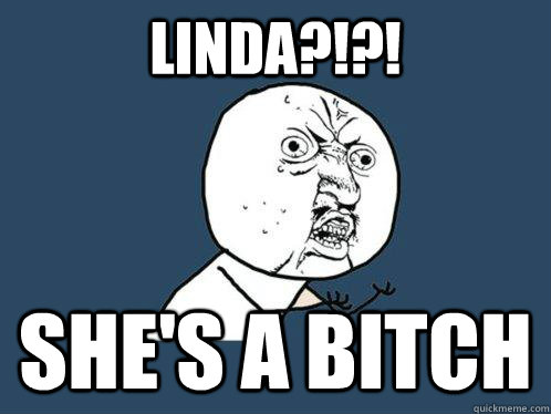 Linda?!?! She's a bitch  Y U No