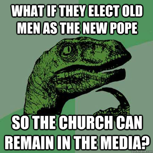 What if they elect old men as the new pope so the church can remain in the media?  Philosoraptor