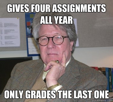 Gives four assignments all year only grades the last one - Gives four assignments all year only grades the last one  Humanities Professor