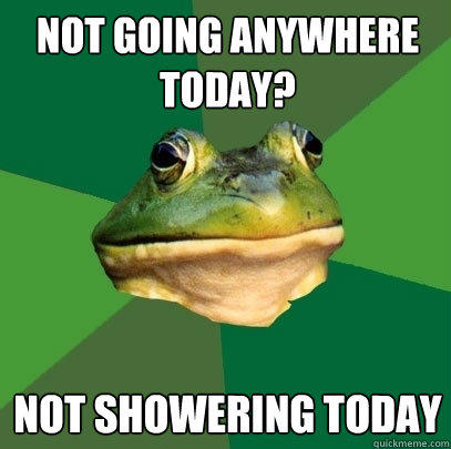 Not going anywhere today? Not showering today  Foul Bachelor Frog