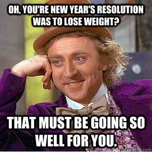 Oh, you're new year's resolution was to lose weight? That must be going so well for you. - Oh, you're new year's resolution was to lose weight? That must be going so well for you.  Condescending Wonka