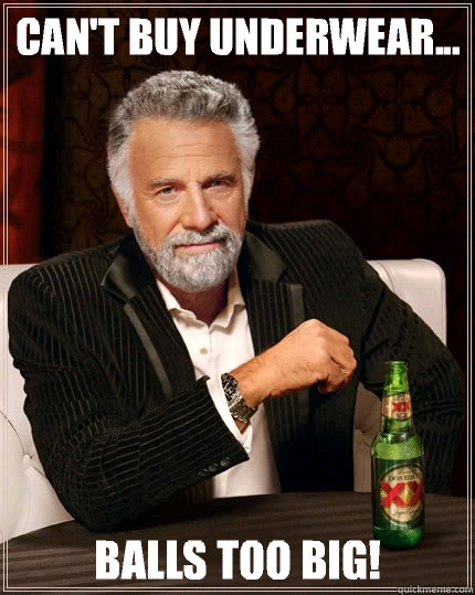 Can't buy underwear... balls too big!  The Most Interesting Man In The World