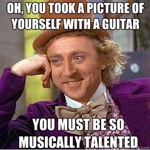 Oh, you took a picture of yourself with a guitar You must be so musically talented  Condescending Wonka