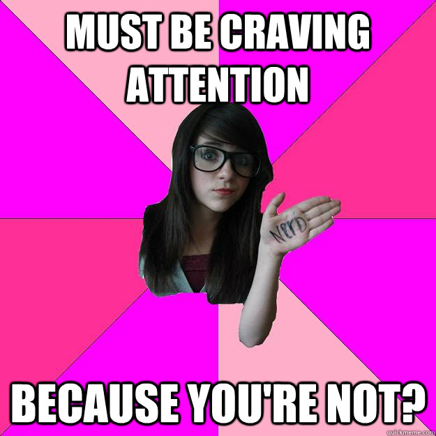 Must be craving attention Because you're not?  Idiot Nerd Girl