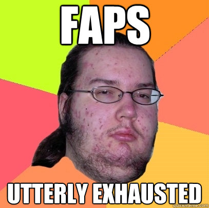 faps utterly exhausted - faps utterly exhausted  Butthurt Dweller