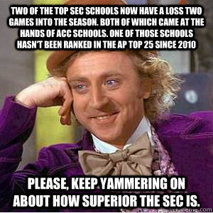 Two of the top sec schools now have a loss two games into the season. both of which came at the hands of ACC schools. One of those schools hasn't been ranked in the AP top 25 since 2010 Please, keep yammering on about how superior the SEC is.   willy wonka