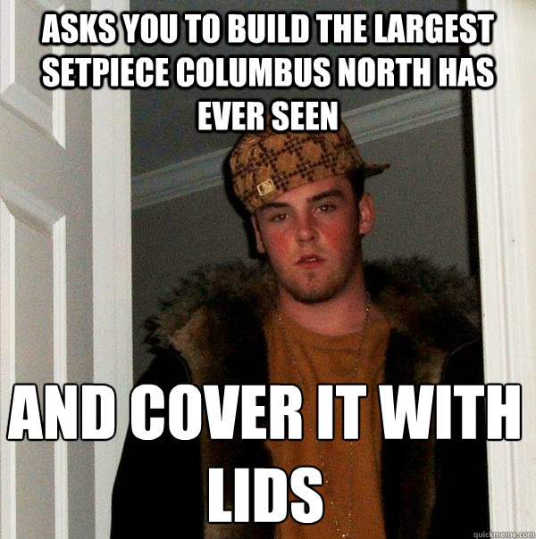 asks you to build the largest setpiece columbus north has ever seen and cover it with lids  Scumbag Steve