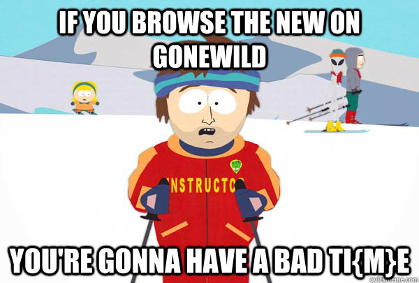 if you browse the new on gonewild  You're gonna have a bad ti{m}e  Super Cool Ski Instructor